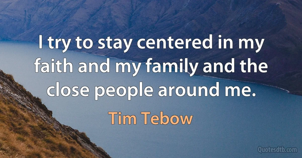 I try to stay centered in my faith and my family and the close people around me. (Tim Tebow)