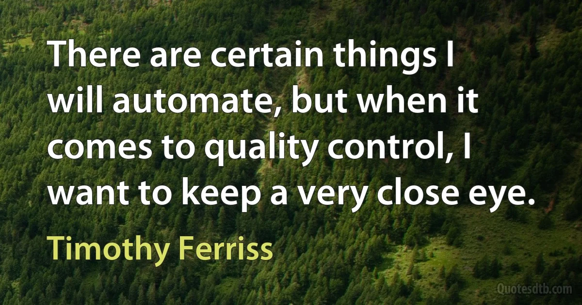 There are certain things I will automate, but when it comes to quality control, I want to keep a very close eye. (Timothy Ferriss)