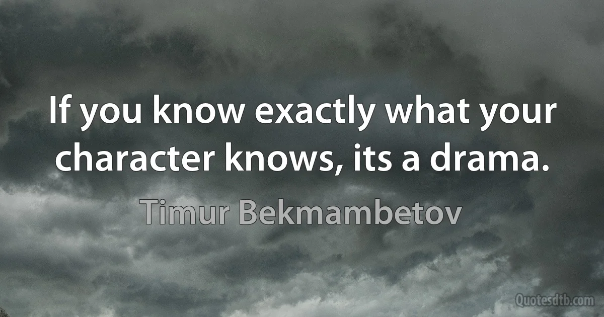 If you know exactly what your character knows, its a drama. (Timur Bekmambetov)