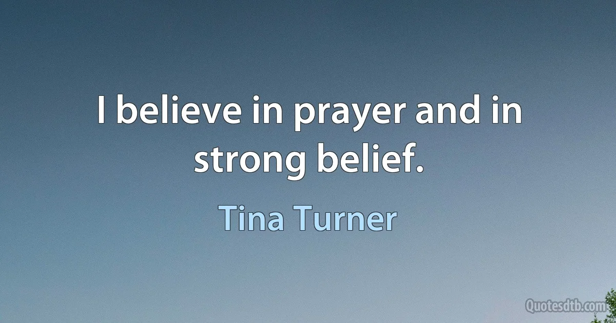 I believe in prayer and in strong belief. (Tina Turner)