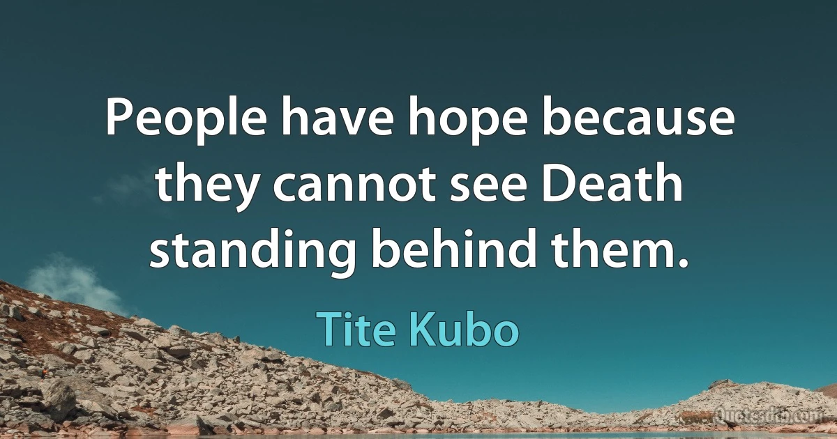 People have hope because they cannot see Death standing behind them. (Tite Kubo)