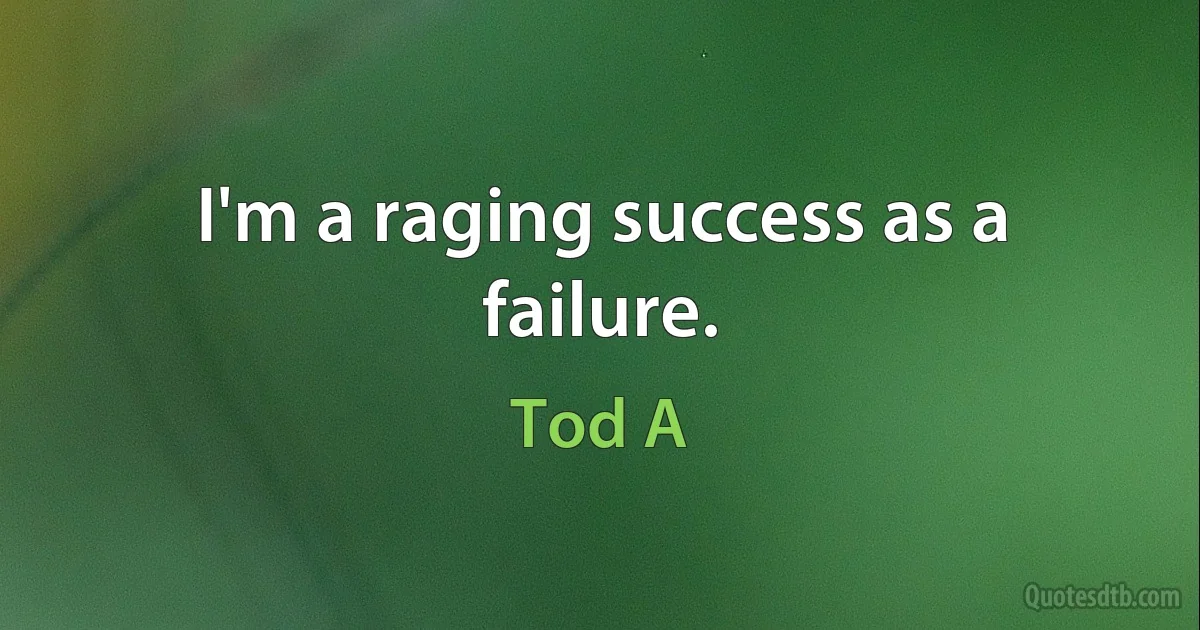 I'm a raging success as a failure. (Tod A)