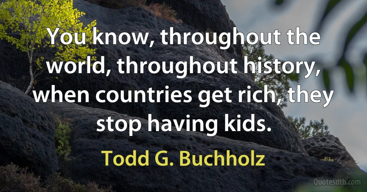 You know, throughout the world, throughout history, when countries get rich, they stop having kids. (Todd G. Buchholz)