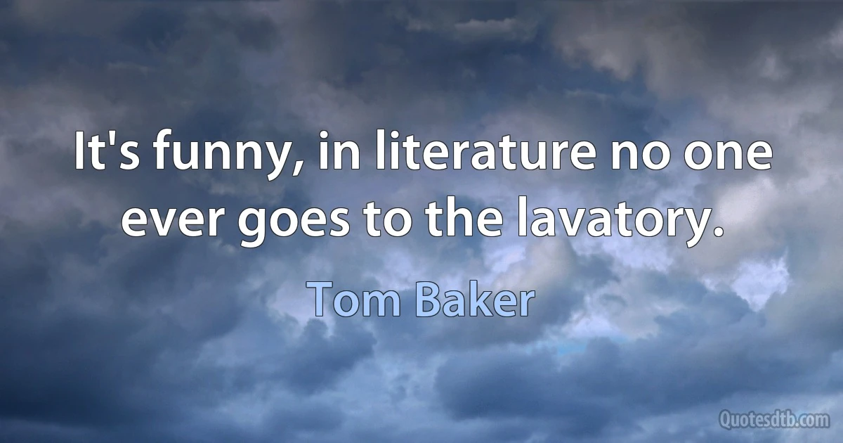 It's funny, in literature no one ever goes to the lavatory. (Tom Baker)