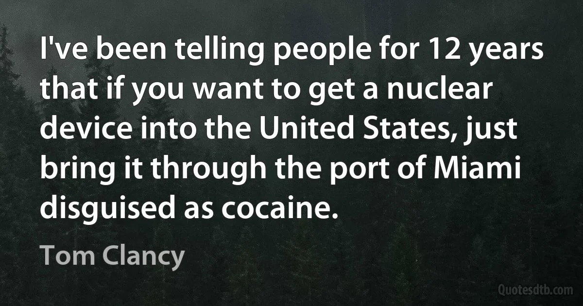 I've been telling people for 12 years that if you want to get a nuclear device into the United States, just bring it through the port of Miami disguised as cocaine. (Tom Clancy)