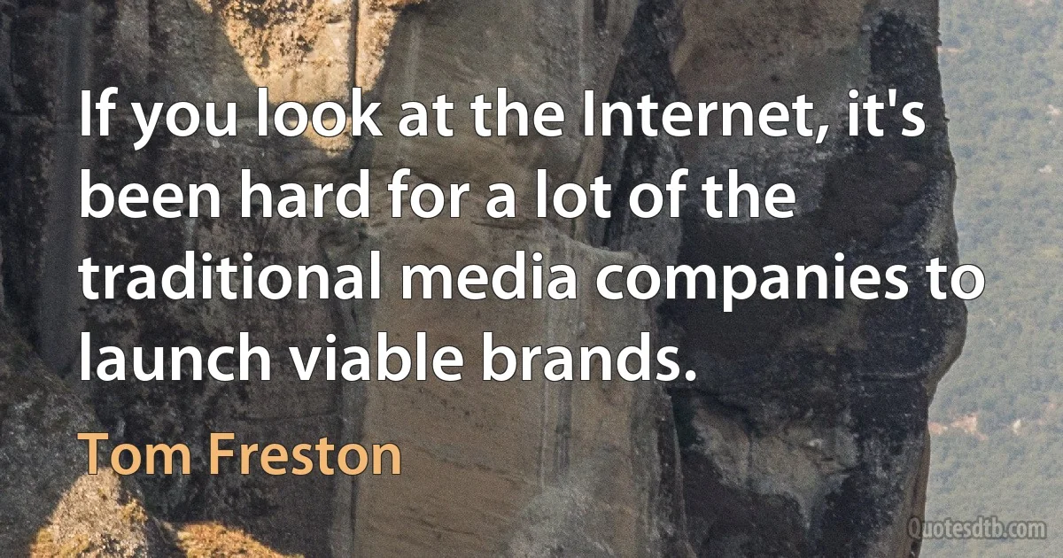 If you look at the Internet, it's been hard for a lot of the traditional media companies to launch viable brands. (Tom Freston)