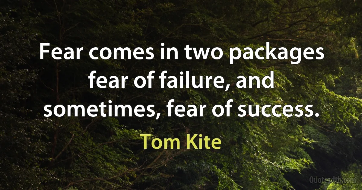 Fear comes in two packages fear of failure, and sometimes, fear of success. (Tom Kite)