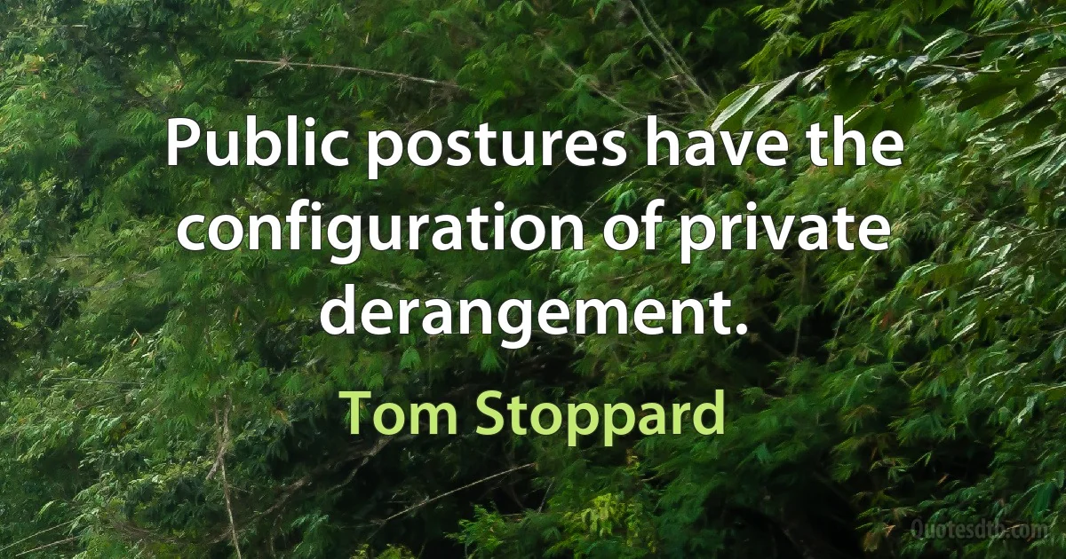 Public postures have the configuration of private derangement. (Tom Stoppard)