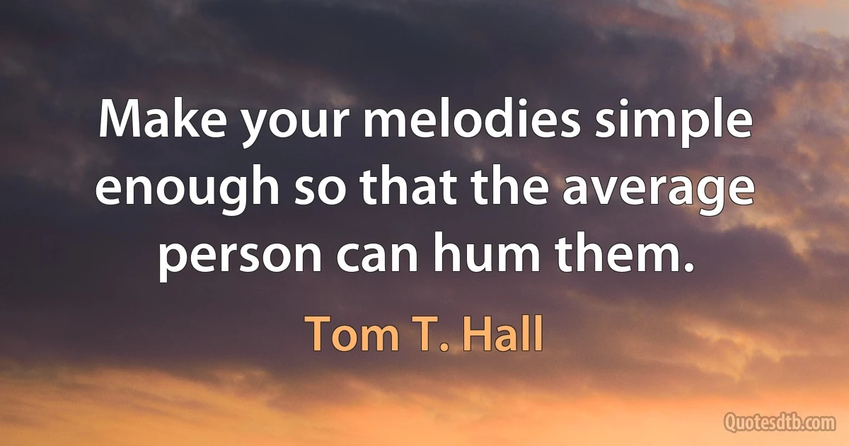 Make your melodies simple enough so that the average person can hum them. (Tom T. Hall)