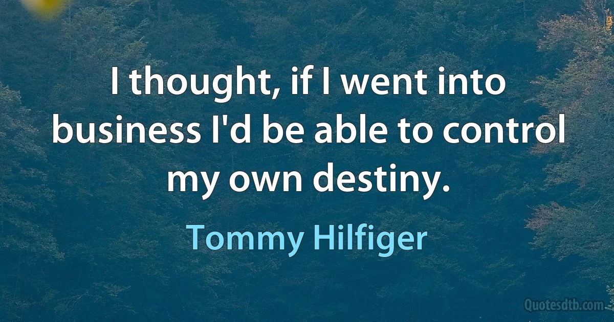 I thought, if I went into business I'd be able to control my own destiny. (Tommy Hilfiger)