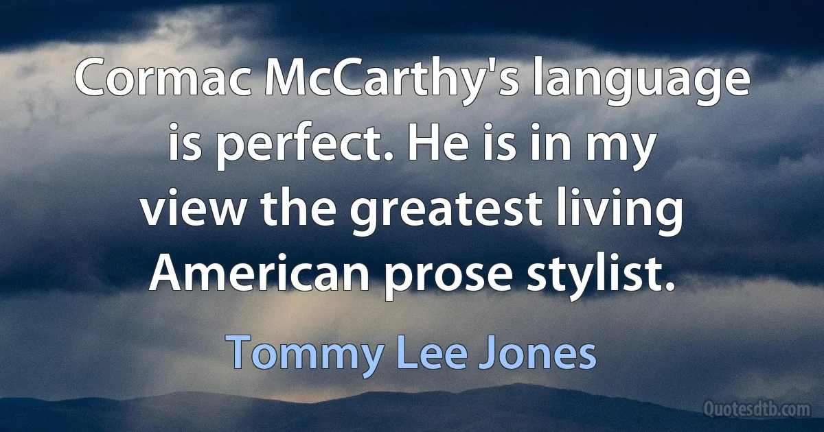 Cormac McCarthy's language is perfect. He is in my view the greatest living American prose stylist. (Tommy Lee Jones)