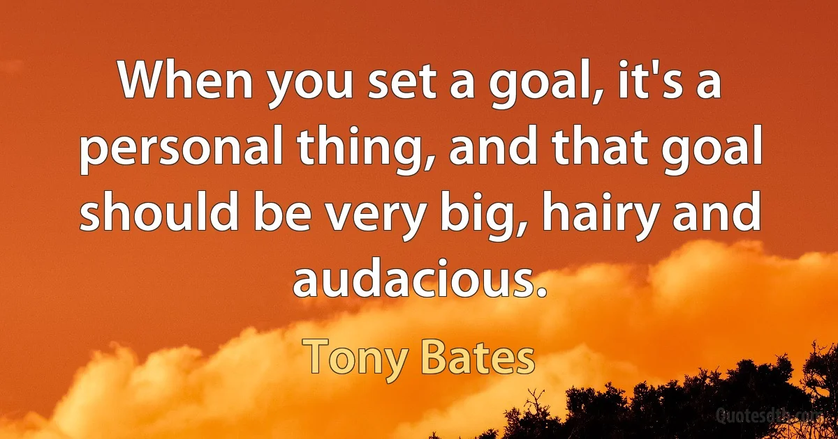 When you set a goal, it's a personal thing, and that goal should be very big, hairy and audacious. (Tony Bates)