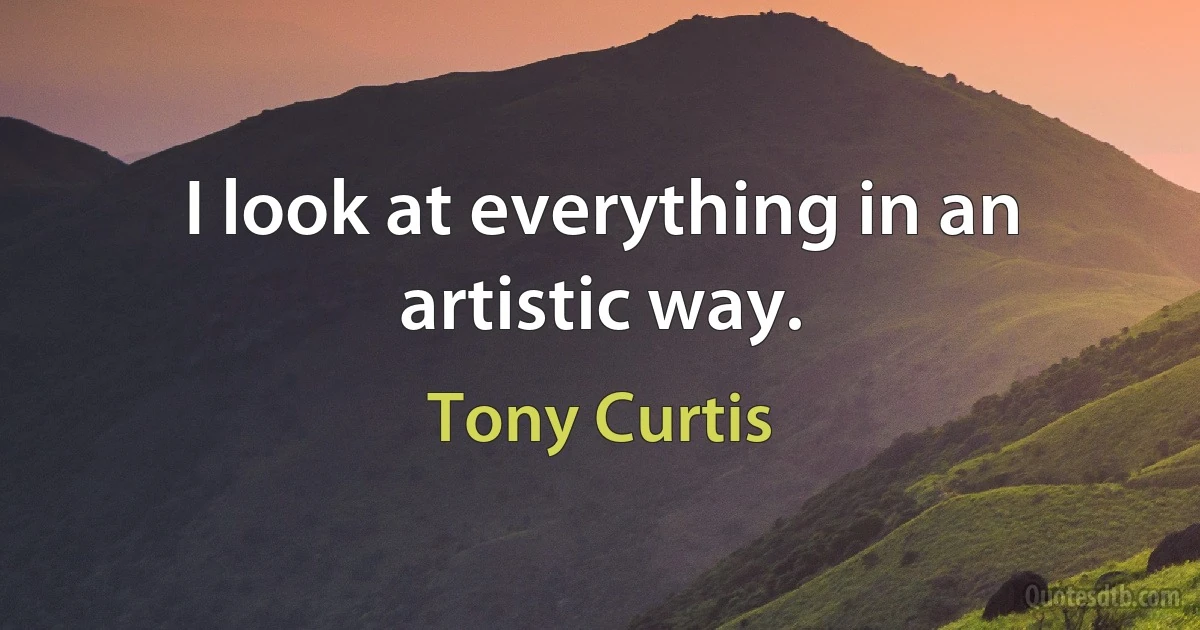 I look at everything in an artistic way. (Tony Curtis)