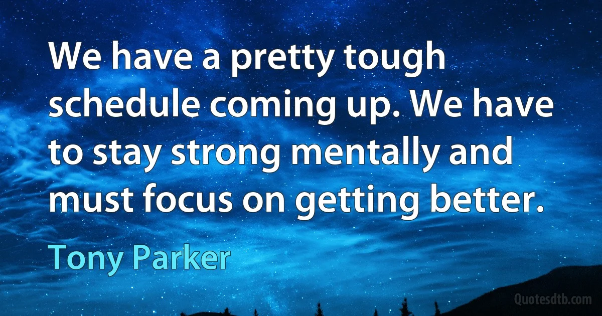 We have a pretty tough schedule coming up. We have to stay strong mentally and must focus on getting better. (Tony Parker)