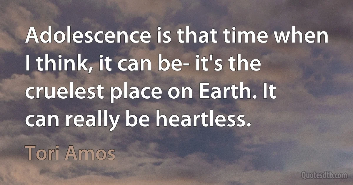 Adolescence is that time when I think, it can be- it's the cruelest place on Earth. It can really be heartless. (Tori Amos)