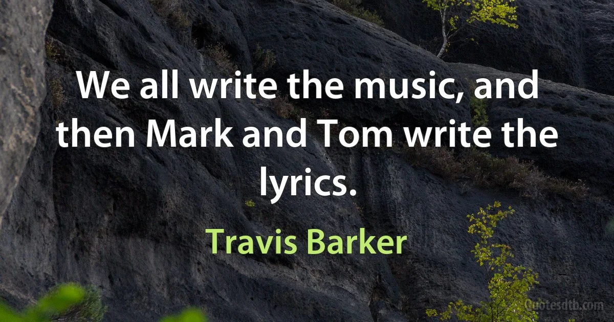 We all write the music, and then Mark and Tom write the lyrics. (Travis Barker)