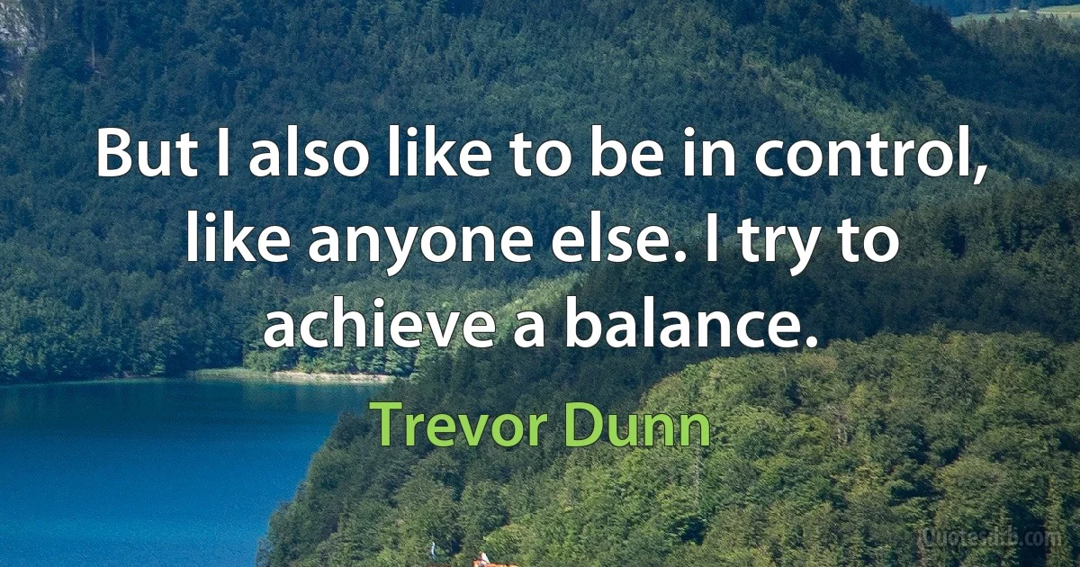 But I also like to be in control, like anyone else. I try to achieve a balance. (Trevor Dunn)