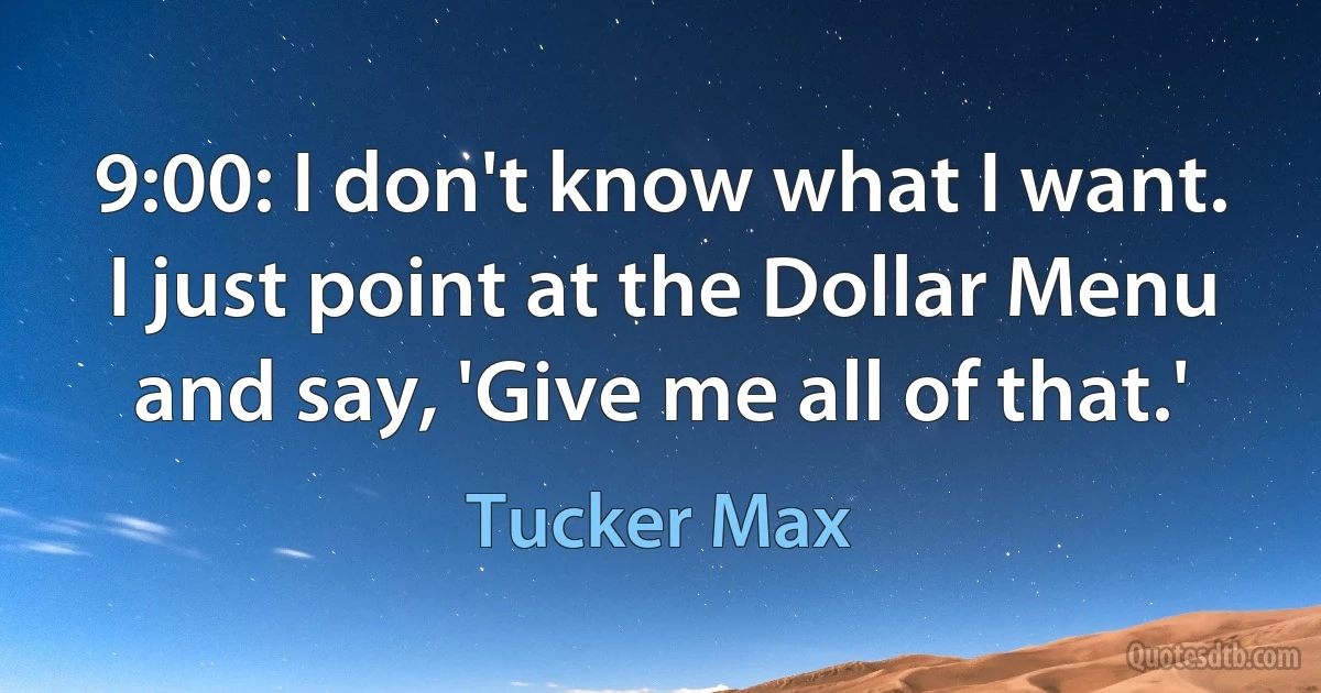 9:00: I don't know what I want. I just point at the Dollar Menu and say, 'Give me all of that.' (Tucker Max)