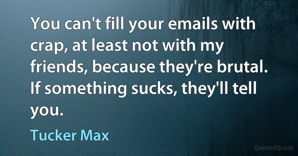 You can't fill your emails with crap, at least not with my friends, because they're brutal. If something sucks, they'll tell you. (Tucker Max)