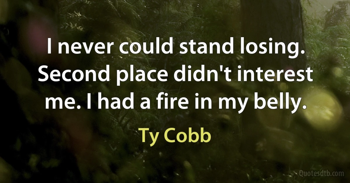 I never could stand losing. Second place didn't interest me. I had a fire in my belly. (Ty Cobb)