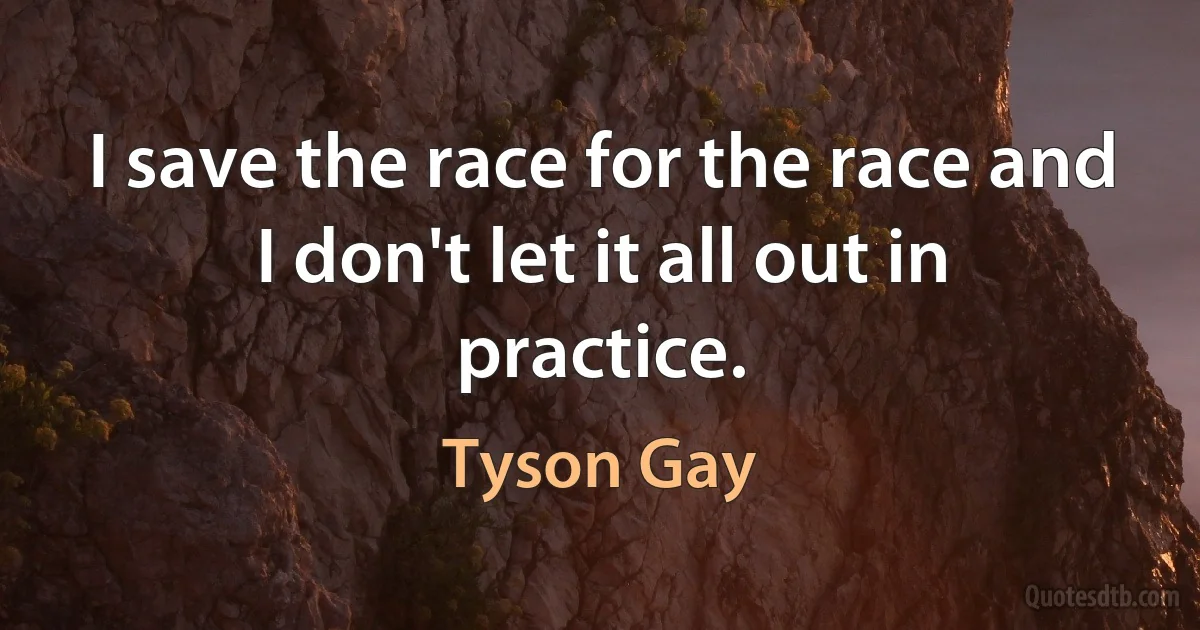 I save the race for the race and I don't let it all out in practice. (Tyson Gay)