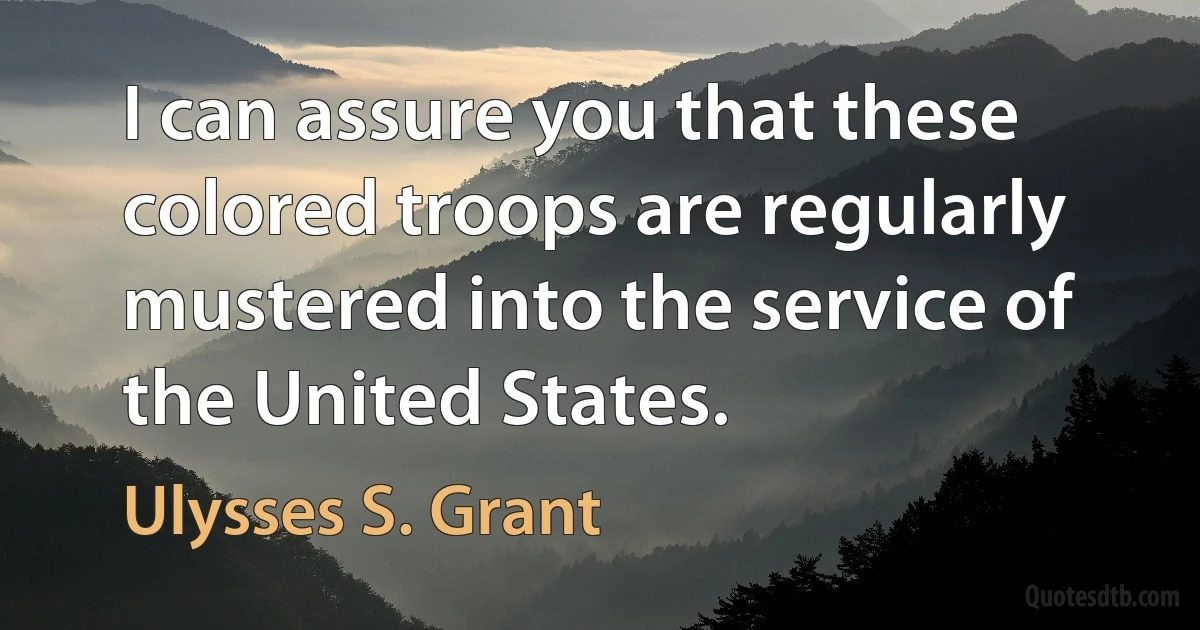 I can assure you that these colored troops are regularly mustered into the service of the United States. (Ulysses S. Grant)