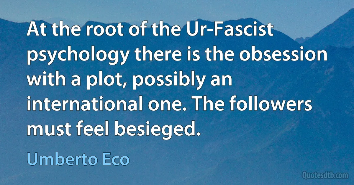 At the root of the Ur-Fascist psychology there is the obsession with a plot, possibly an international one. The followers must feel besieged. (Umberto Eco)