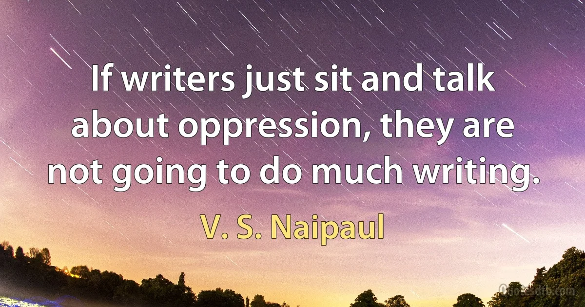 If writers just sit and talk about oppression, they are not going to do much writing. (V. S. Naipaul)