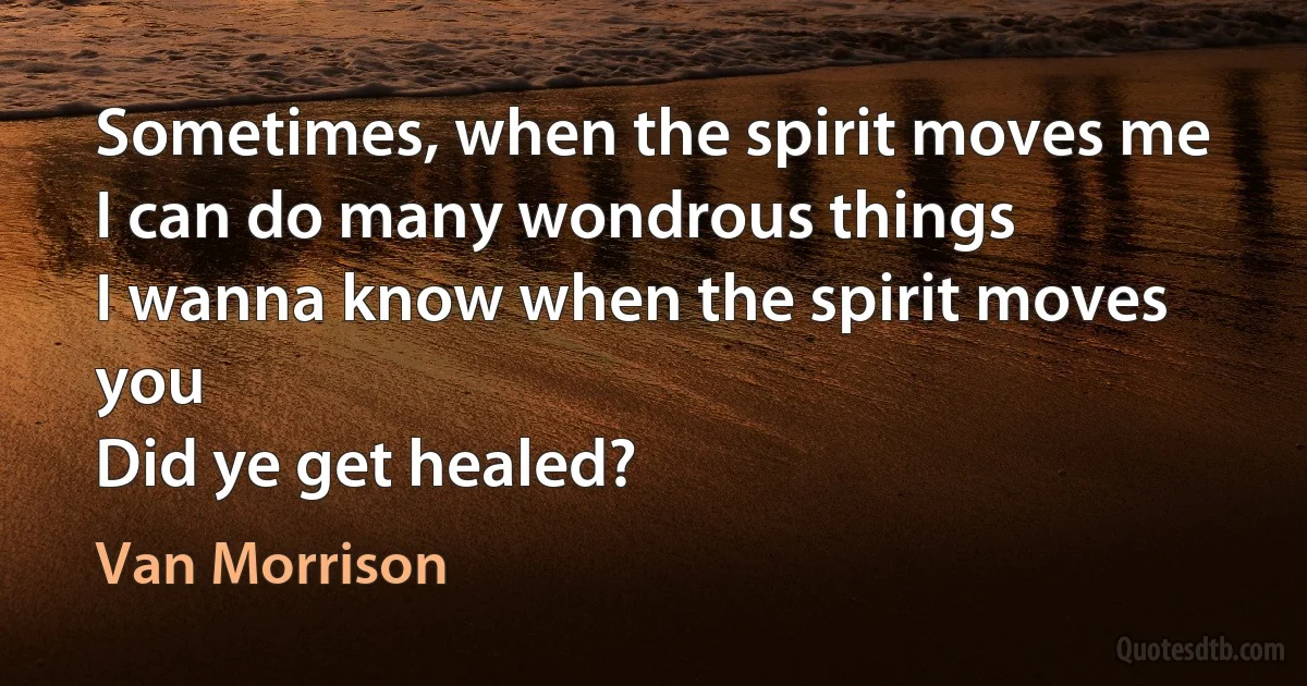 Sometimes, when the spirit moves me
I can do many wondrous things
I wanna know when the spirit moves you
Did ye get healed? (Van Morrison)