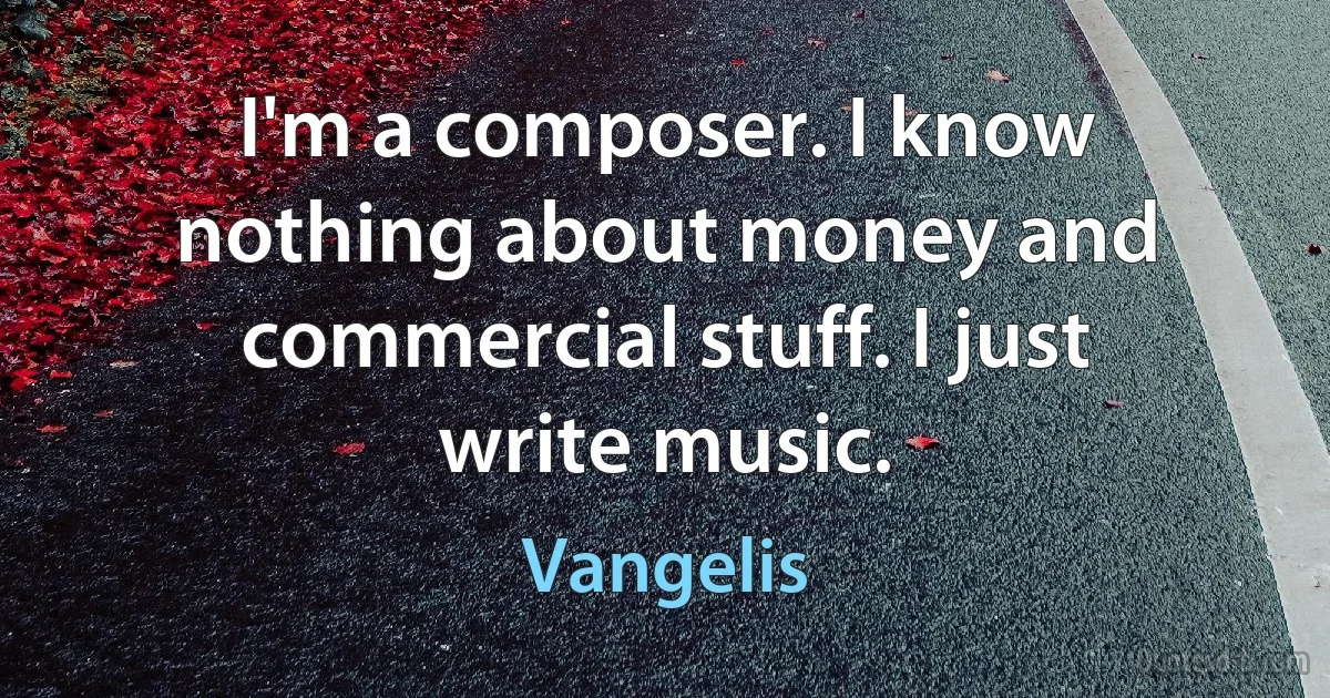 I'm a composer. I know nothing about money and commercial stuff. I just write music. (Vangelis)