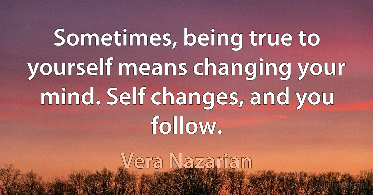 Sometimes, being true to yourself means changing your mind. Self changes, and you follow. (Vera Nazarian)