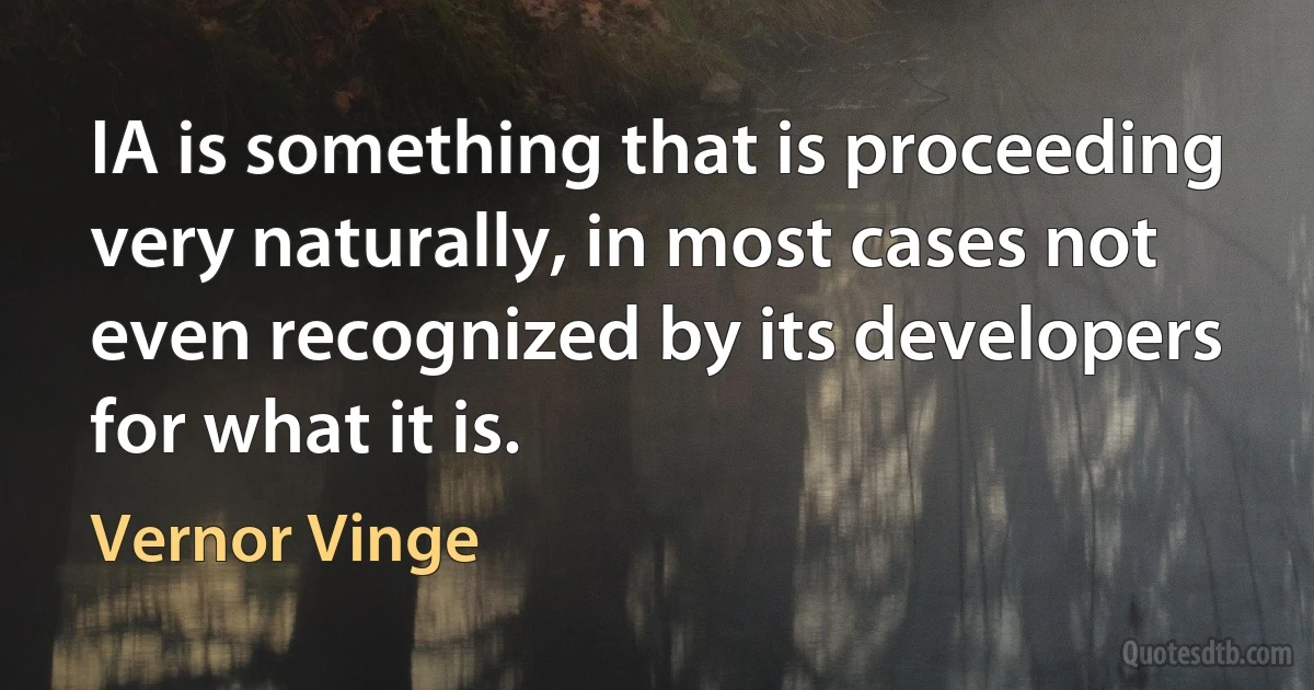 IA is something that is proceeding very naturally, in most cases not even recognized by its developers for what it is. (Vernor Vinge)