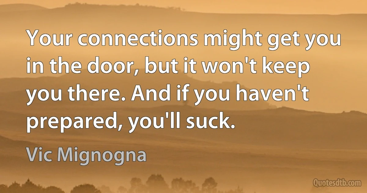 Your connections might get you in the door, but it won't keep you there. And if you haven't prepared, you'll suck. (Vic Mignogna)