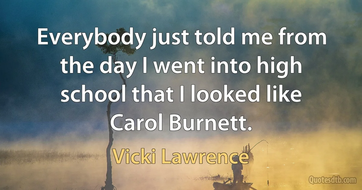 Everybody just told me from the day I went into high school that I looked like Carol Burnett. (Vicki Lawrence)