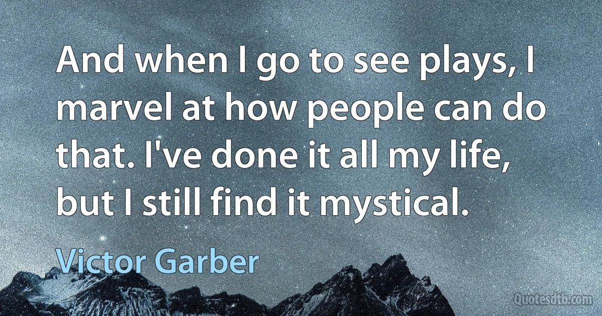 And when I go to see plays, I marvel at how people can do that. I've done it all my life, but I still find it mystical. (Victor Garber)