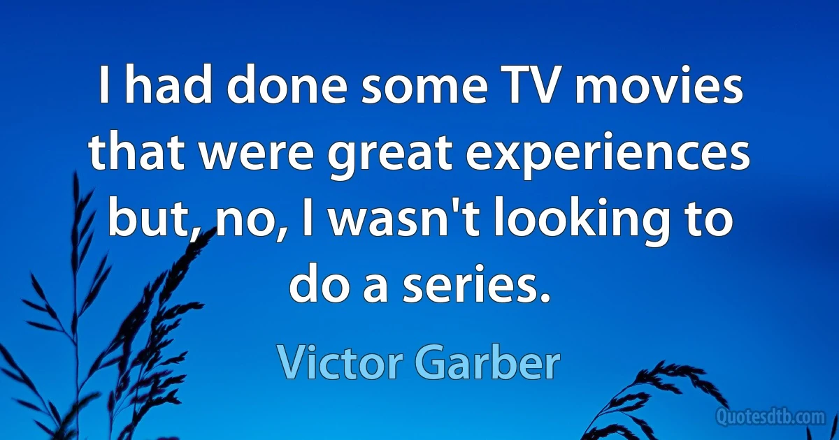 I had done some TV movies that were great experiences but, no, I wasn't looking to do a series. (Victor Garber)