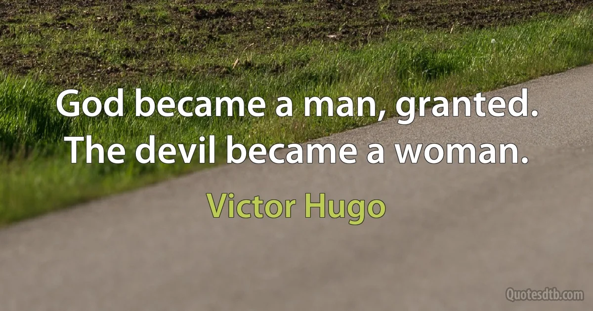 God became a man, granted. The devil became a woman. (Victor Hugo)