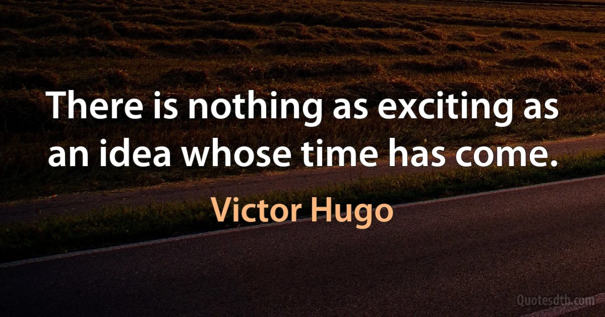 There is nothing as exciting as an idea whose time has come. (Victor Hugo)