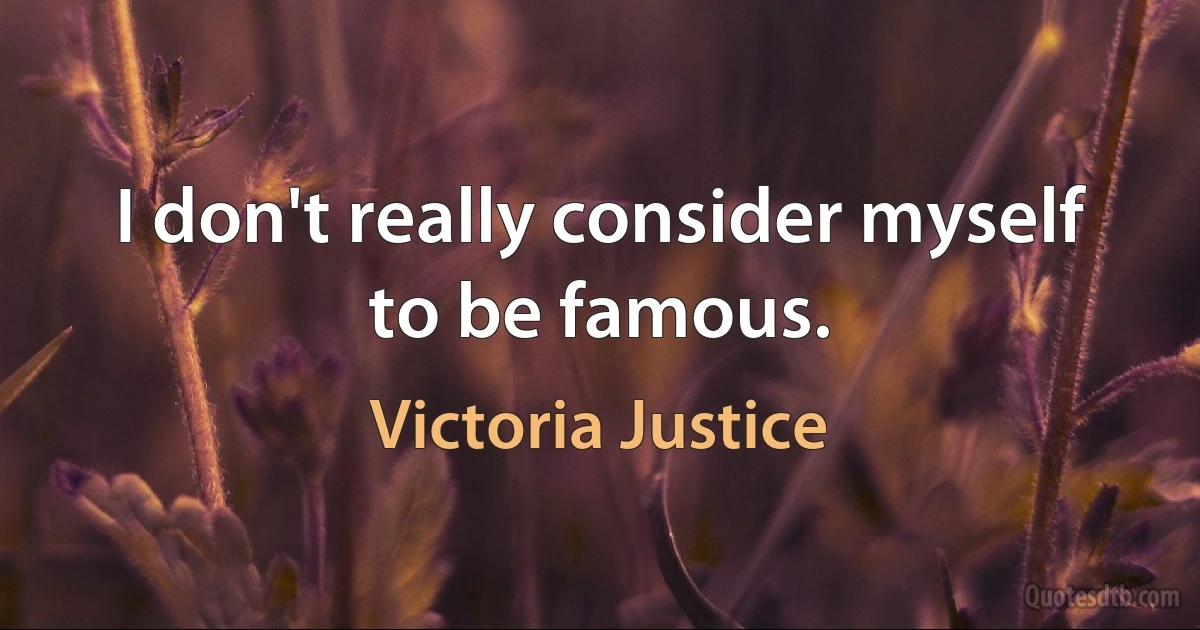 I don't really consider myself to be famous. (Victoria Justice)