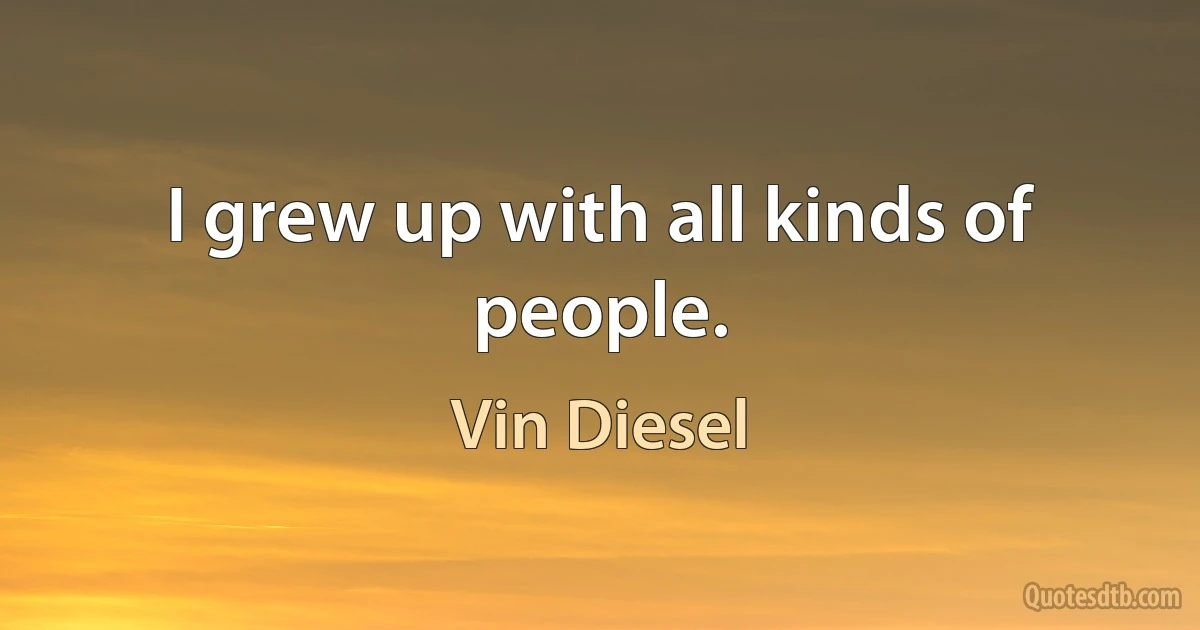 I grew up with all kinds of people. (Vin Diesel)