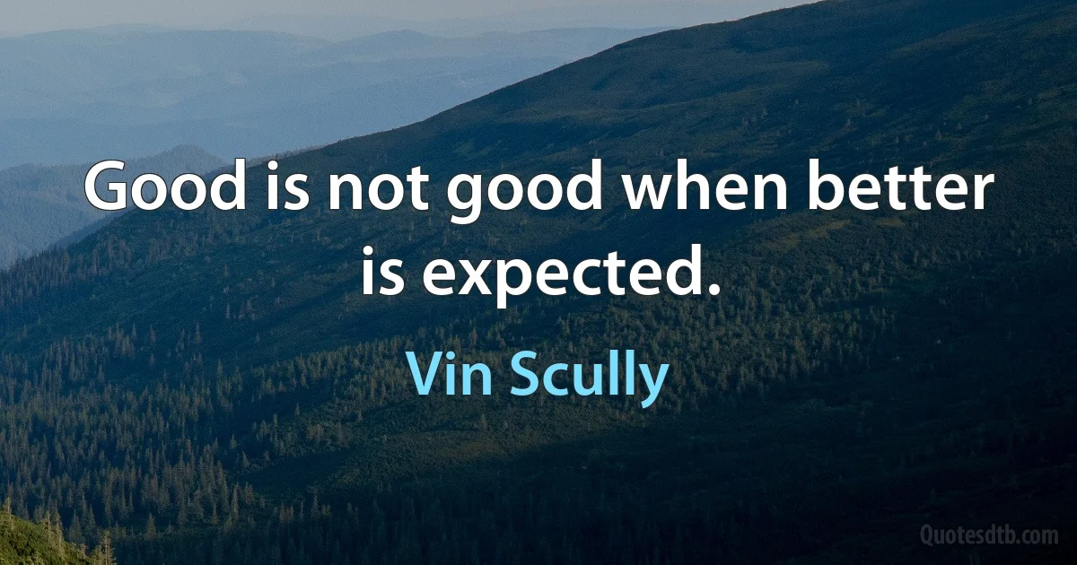 Good is not good when better is expected. (Vin Scully)