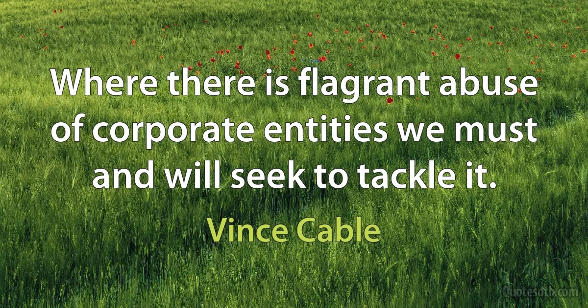 Where there is flagrant abuse of corporate entities we must and will seek to tackle it. (Vince Cable)