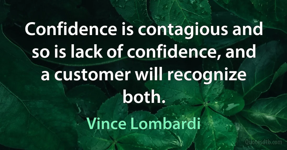 Confidence is contagious and so is lack of confidence, and a customer will recognize both. (Vince Lombardi)