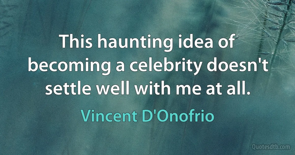 This haunting idea of becoming a celebrity doesn't settle well with me at all. (Vincent D'Onofrio)