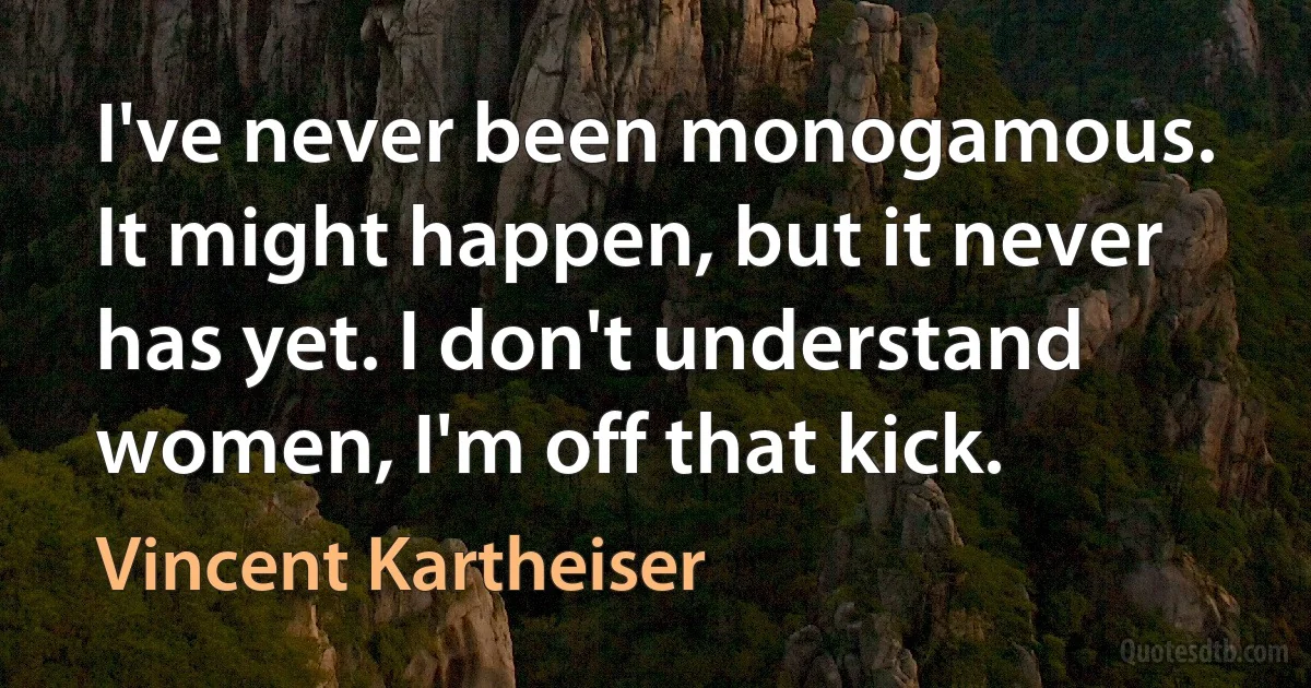 I've never been monogamous. It might happen, but it never has yet. I don't understand women, I'm off that kick. (Vincent Kartheiser)