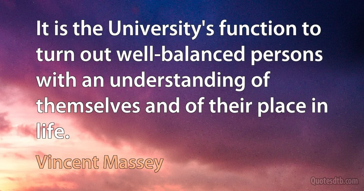 It is the University's function to turn out well-balanced persons with an understanding of themselves and of their place in life. (Vincent Massey)