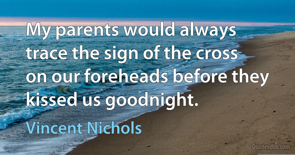 My parents would always trace the sign of the cross on our foreheads before they kissed us goodnight. (Vincent Nichols)