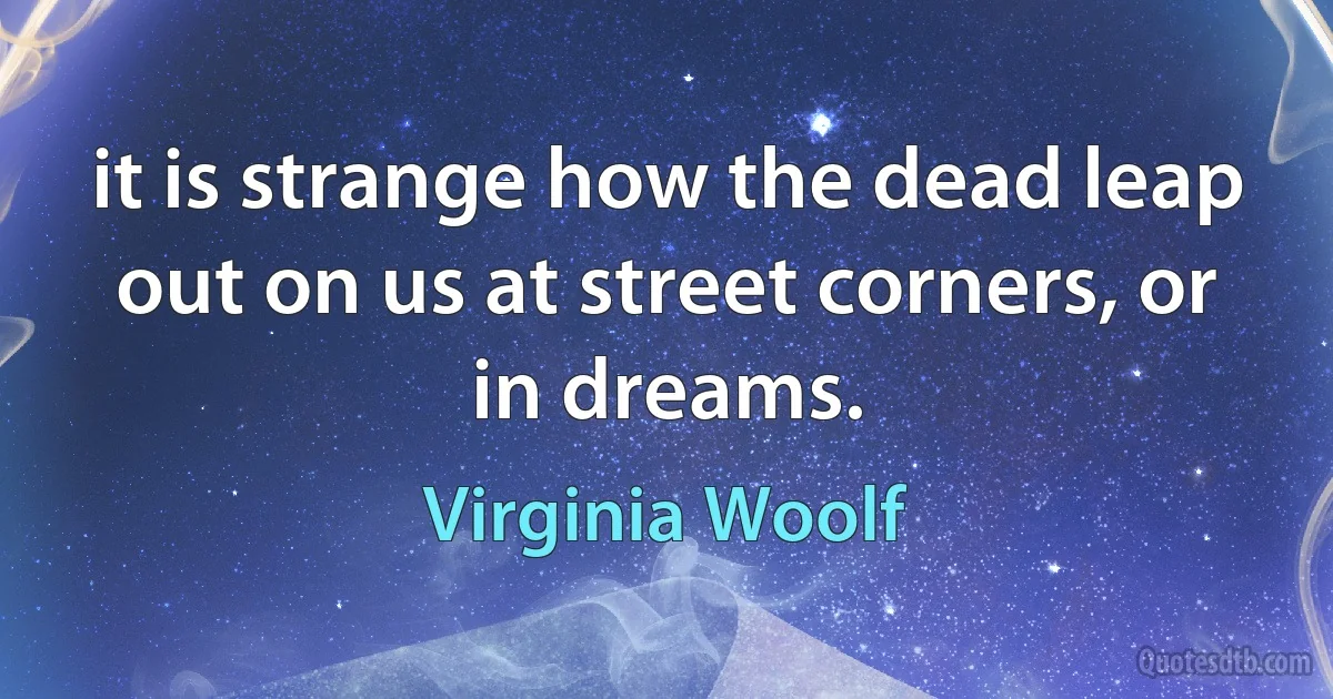 it is strange how the dead leap out on us at street corners, or in dreams. (Virginia Woolf)