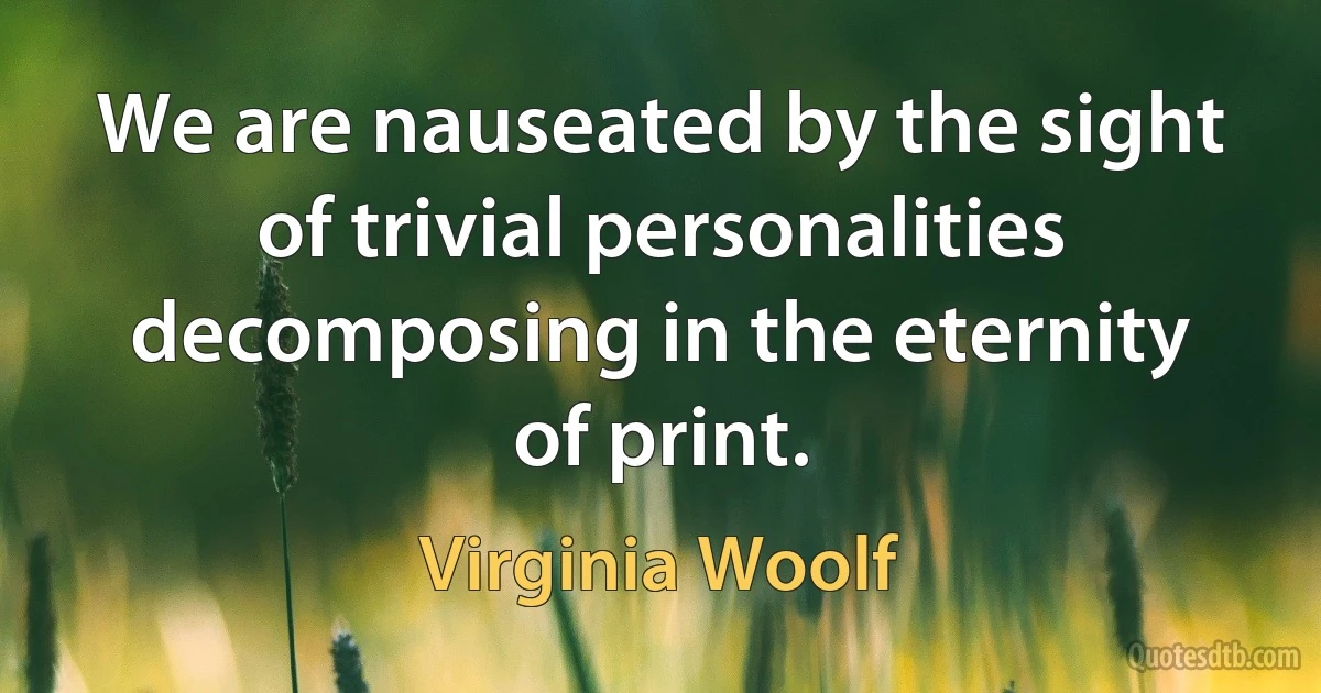 We are nauseated by the sight of trivial personalities decomposing in the eternity of print. (Virginia Woolf)