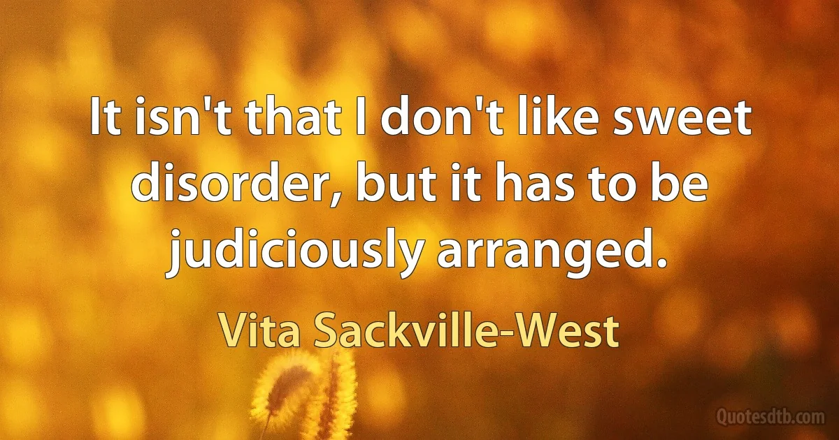 It isn't that I don't like sweet disorder, but it has to be judiciously arranged. (Vita Sackville-West)